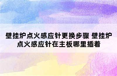 壁挂炉点火感应针更换步骤 壁挂炉点火感应针在主板哪里插着